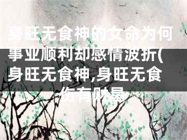 身旺无食神的女命为何事业顺利却感情波折(身旺无食神,身旺无食伤有财星