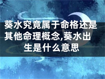 葵水究竟属于命格还是其他命理概念,葵水出生是什么意思