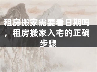 租房搬家需要看日期吗,租房搬家入宅的正确步骤