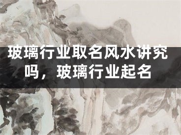 玻璃行业取名风水讲究吗，玻璃行业起名