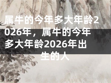属牛的今年多大年龄2026年，属牛的今年多大年龄2026年出生的人