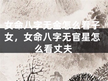 女命八字无金怎么看子女，女命八字无官星怎么看丈夫