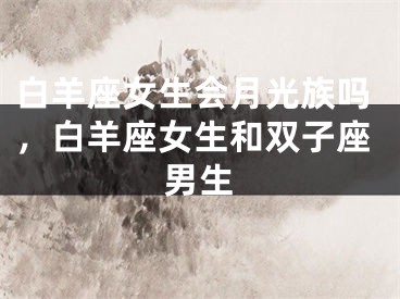 白羊座女生会月光族吗，白羊座女生和双子座男生