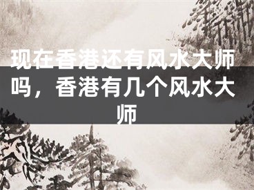 现在香港还有风水大师吗,香港有几个风水大师
