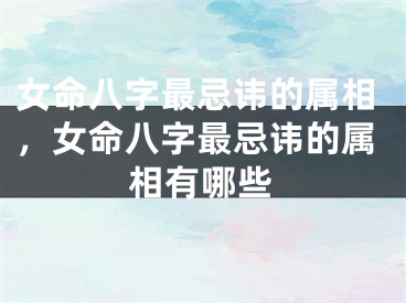 女命八字最忌讳的属相，女命八字最忌讳的属相有哪些