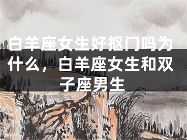 白羊座女生好抠门吗为什么,白羊座女生和双子座男生