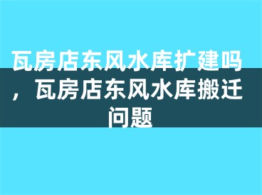 瓦房店东风水库扩建吗,瓦房店东风水库搬迁问题