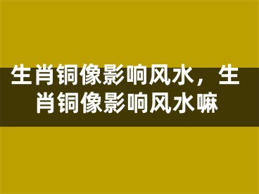 生肖铜像影响风水，生肖铜像影响风水嘛