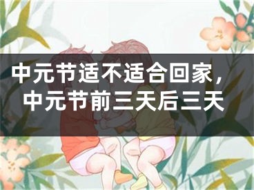 中元节适不适合回家,中元节前三天后三天