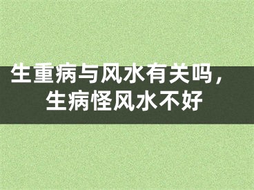 生重病与风水有关吗,生病怪风水不好
