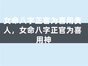 女命八字正官为喜用贵人，女命八字正官为喜用神
