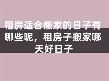 租房适合搬家的日子有哪些呢，租房子搬家哪天好日子
