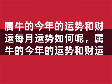 属牛的今年的运势和财运每月运势如何呢,属牛的今年的运势和财运