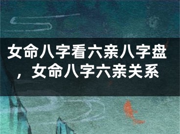 女命八字看六亲八字盘，女命八字六亲关系