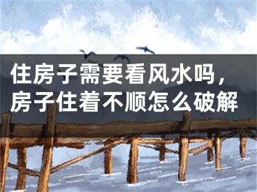 住房子需要看风水吗，房子住着不顺怎么破解