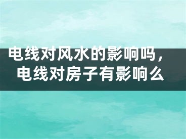 电线对风水的影响吗，电线对房子有影响么