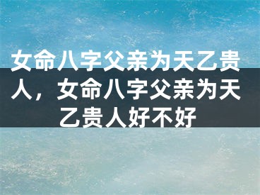 女命八字父亲为天乙贵人，女命八字父亲为天乙贵人好不好