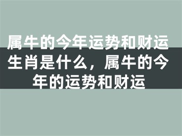 属牛的今年运势和财运生肖是什么，属牛的今年的运势和财运