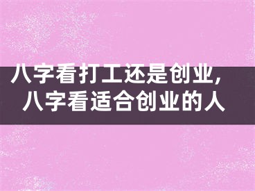 八字看打工还是创业,八字看适合创业的人