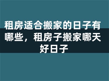 租房适合搬家的日子有哪些，租房子搬家哪天好日子