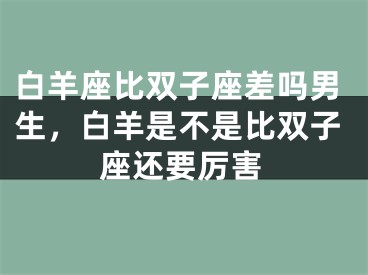 白羊座比双子座差吗男生，白羊是不是比双子座还要厉害