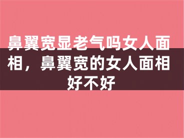 鼻翼宽显老气吗女人面相，鼻翼宽的女人面相好不好