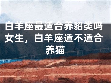 白羊座最适合养貂类吗女生，白羊座适不适合养猫