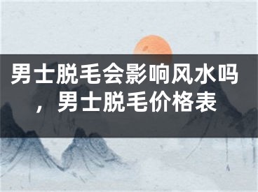 男士脱毛会影响风水吗，男士脱毛价格表