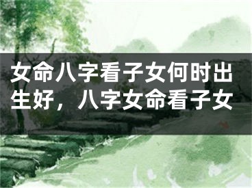 女命八字看子女何时出生好，八字女命看子女