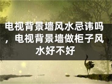 电视背景墙风水忌讳吗，电视背景墙做柜子风水好不好