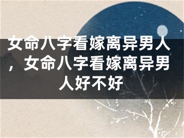 女命八字看嫁离异男人，女命八字看嫁离异男人好不好