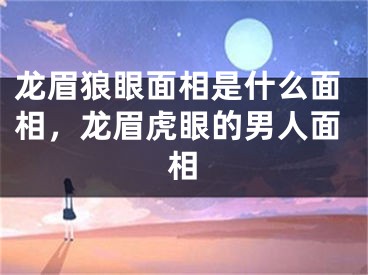龙眉狼眼面相是什么面相，龙眉虎眼的男人面相