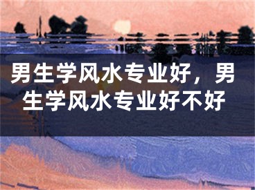 男生学风水专业好,男生学风水专业好不好