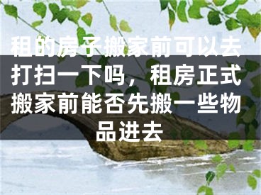 租的房子搬家前可以去打扫一下吗,租房正式搬家前能否先搬一些物品进去