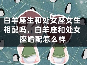 白羊座生和处女座女生相配吗，白羊座和处女座婚配怎么样