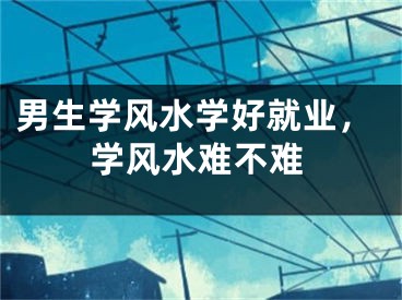 男生学风水学好就业，学风水难不难