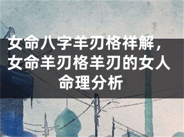 女命八字羊刃格祥解,女命羊刃格羊刃的女人命理分析