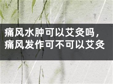 痛风水肿可以艾灸吗,痛风发作可不可以艾灸
