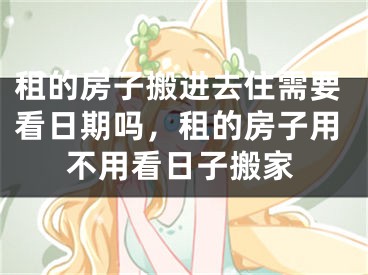 租的房子搬进去住需要看日期吗，租的房子用不用看日子搬家