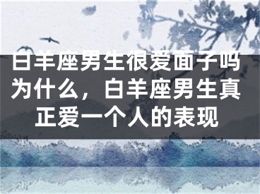 白羊座男生很爱面子吗为什么,白羊座男生真正爱一个人的表现