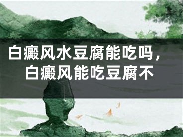 白癜风水豆腐能吃吗，白癜风能吃豆腐不