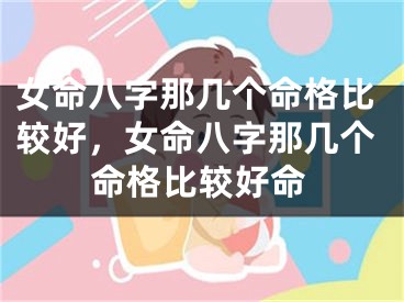 女命八字那几个命格比较好，女命八字那几个命格比较好命