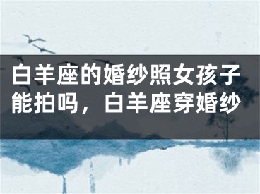 白羊座的婚纱照女孩子能拍吗，白羊座穿婚纱