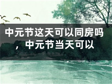 中元节这天可以同房吗，中元节当天可以