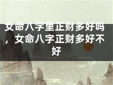 女命八字里正财多好吗，女命八字正财多好不好