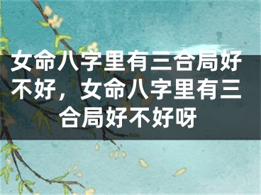 女命八字里有三合局好不好，女命八字里有三合局好不好呀