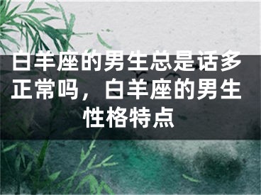 白羊座的男生总是话多正常吗,白羊座的男生性格特点