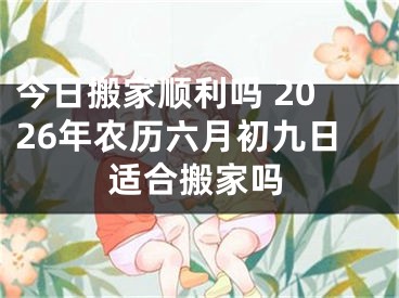 今日搬家顺利吗 2026年农历六月初九日适合搬家吗