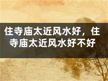 住寺庙太近风水好，住寺庙太近风水好不好