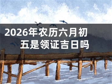 2026年农历六月初五是领证吉日吗